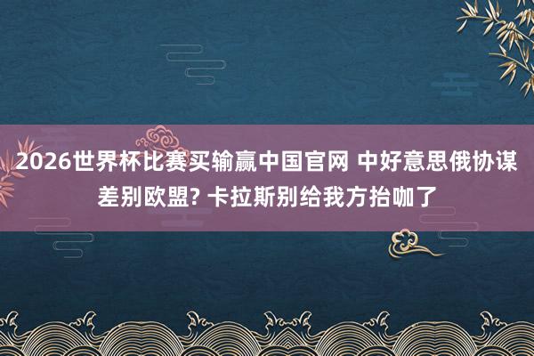 2026世界杯比赛买输赢中国官网 中好意思俄协谋差别欧盟? 卡拉斯别给我方抬咖了
