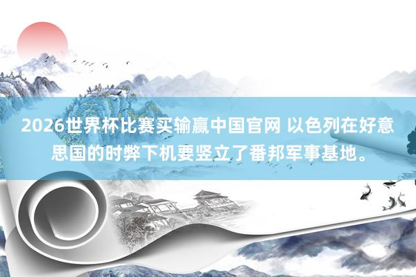 2026世界杯比赛买输赢中国官网 以色列在好意思国的时弊下机要竖立了番邦军事基地。