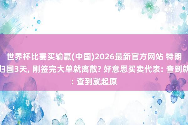 世界杯比赛买输赢(中国)2026最新官方网站 特朗普才归国3天， 刚签完大单就离散? 好意思买卖代表: 查到就起原