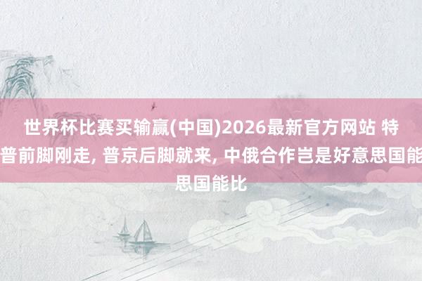 世界杯比赛买输赢(中国)2026最新官方网站 特朗普前脚刚走， 普京后脚就来， 中俄合作岂是好意思国能比