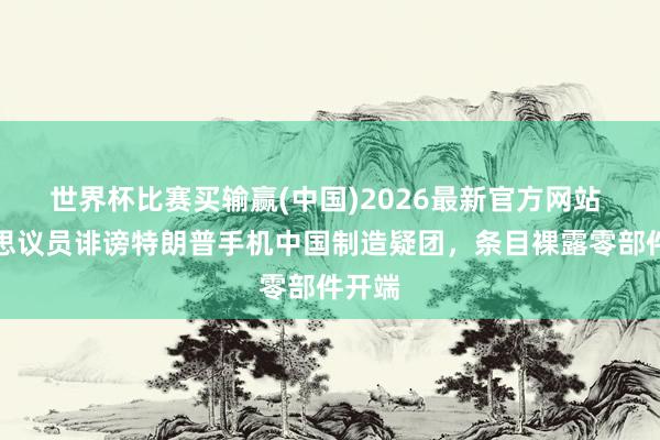 世界杯比赛买输赢(中国)2026最新官方网站 好意思议员诽谤特朗普手机中国制造疑团，条目裸露零部件开端