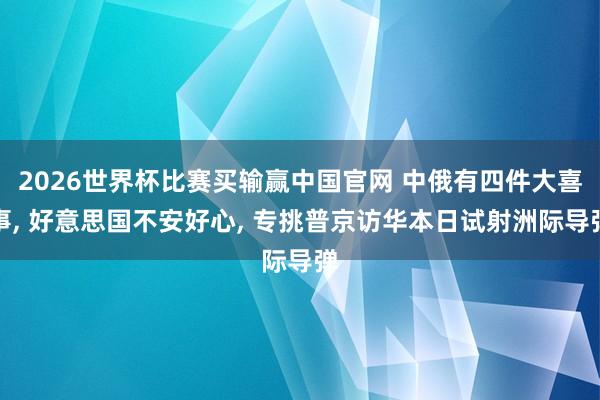 2026世界杯比赛买输赢中国官网 中俄有四件大喜事， 好意思国不安好心， 专挑普京访华本日试射洲际导弹