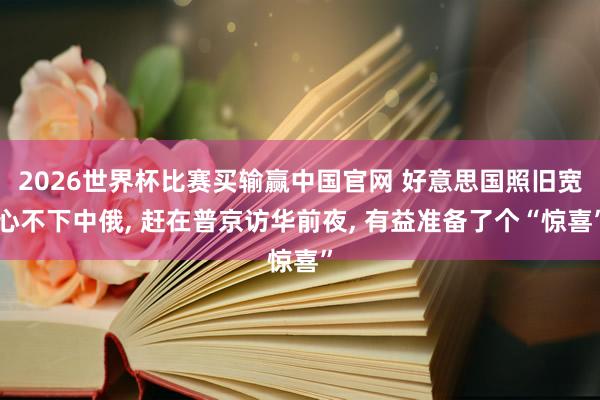 2026世界杯比赛买输赢中国官网 好意思国照旧宽心不下中俄， 赶在普京访华前夜， 有益准备了个“惊喜”