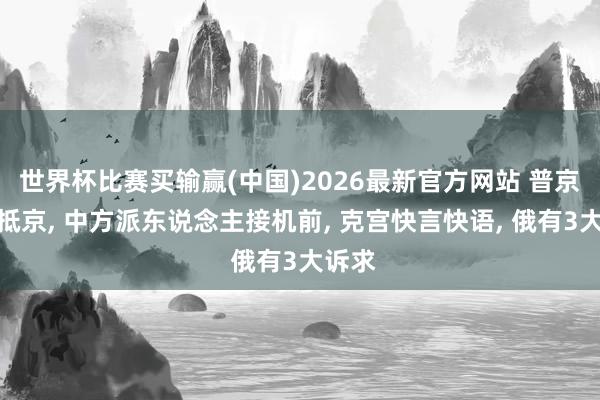 世界杯比赛买输赢(中国)2026最新官方网站 普京今晚抵京， 中方派东说念主接机前， 克宫快言快语， 俄有3大诉求