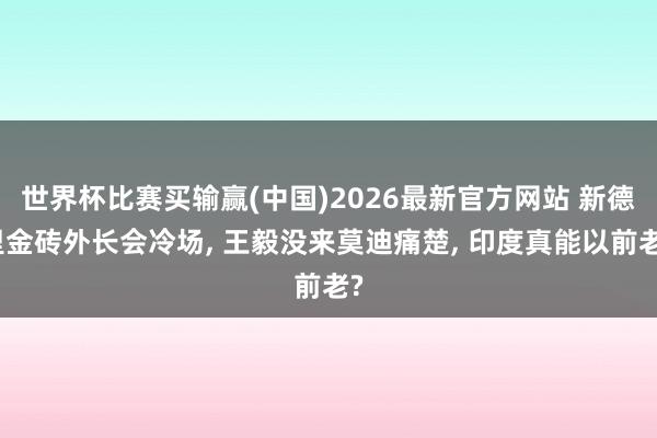 世界杯比赛买输赢(中国)2026最新官方网站 新德里金砖外长会冷场， 王毅没来莫迪痛楚， 印度真能以前老?