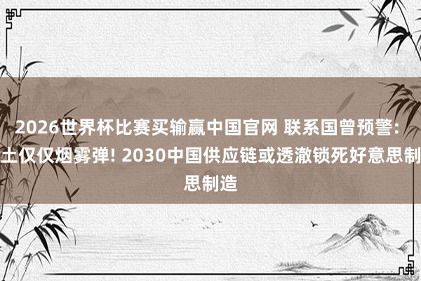 2026世界杯比赛买输赢中国官网 联系国曾预警: 稀土仅仅烟雾弹! 2030中国供应链或透澈锁死好意思制造