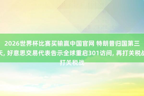 2026世界杯比赛买输赢中国官网 特朗普归国第三天， 好意思交易代表告示全球重启301访问， 再打关税战