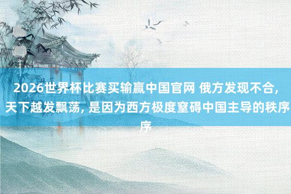 2026世界杯比赛买输赢中国官网 俄方发现不合， 天下越发飘荡， 是因为西方极度窒碍中国主导的秩序