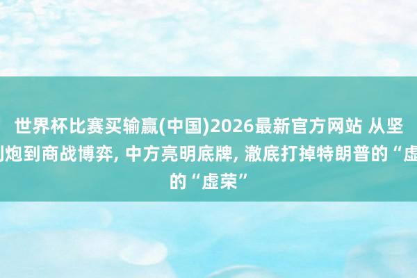 世界杯比赛买输赢(中国)2026最新官方网站 从坚船利炮到商战博弈， 中方亮明底牌， 澈底打掉特朗普的“虚荣”