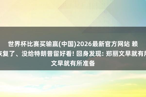 世界杯比赛买输赢(中国)2026最新官方网站 赖清德恢复了、没给特朗普留好看! 回身发现: 郑丽文早就有所准备