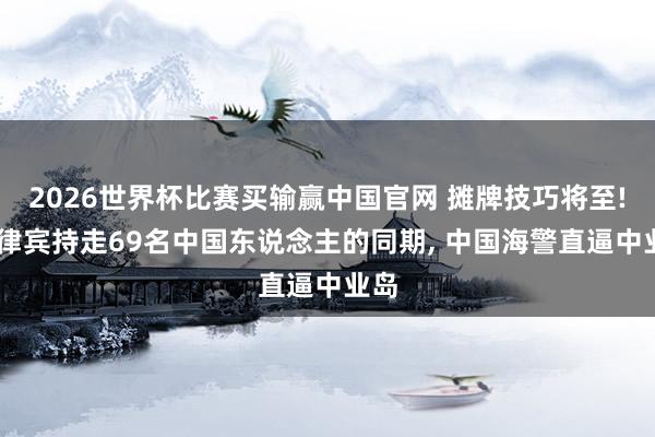 2026世界杯比赛买输赢中国官网 摊牌技巧将至! 菲律宾持走69名中国东说念主的同期， 中国海警直逼中业岛