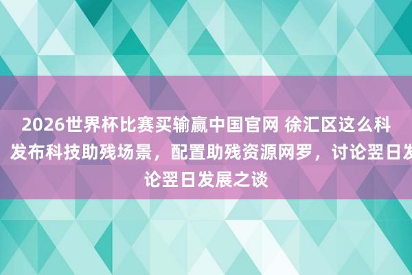 2026世界杯比赛买输赢中国官网 徐汇区这么科技助残：发布科技助残场景，配置助残资源网罗，讨论翌日发展之谈