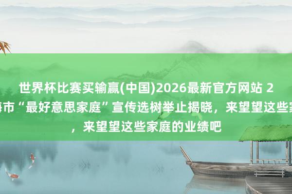 世界杯比赛买输赢(中国)2026最新官方网站 2026年度上海市“最好意思家庭”宣传选树举止揭晓，来望望这些家庭的业绩吧