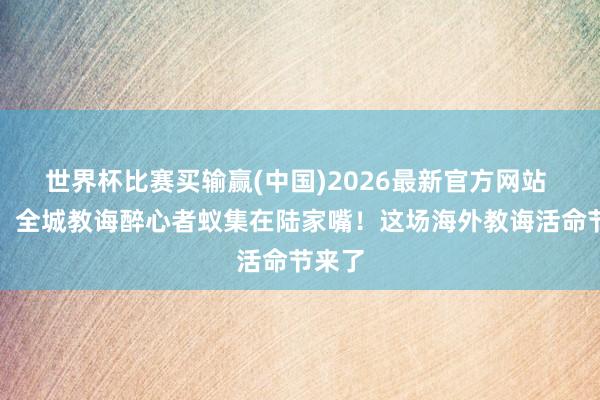 世界杯比赛买输赢(中国)2026最新官方网站 今天，全城教诲醉心者蚁集在陆家嘴！这场海外教诲活命节来了