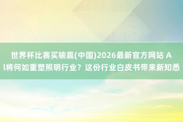 世界杯比赛买输赢(中国)2026最新官方网站 Al将何如重塑照明行业？这份行业白皮书带来新知悉