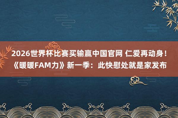 2026世界杯比赛买输赢中国官网 仁爱再动身！《暖暖FAM力》新一季：此快慰处就是家发布