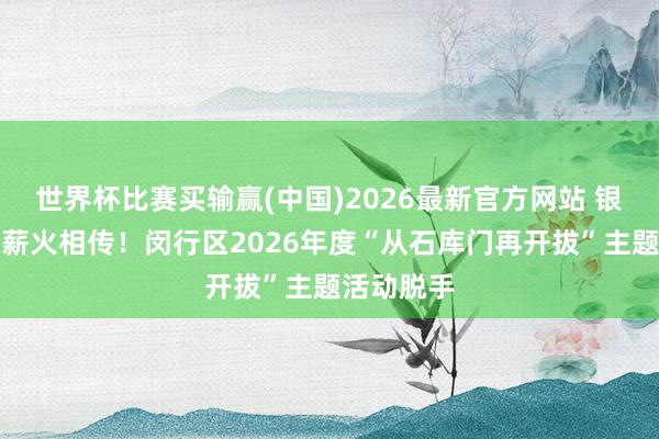 世界杯比赛买输赢(中国)2026最新官方网站 银龄聚力，薪火相传！闵行区2026年度“从石库门再开拔”主题活动脱手