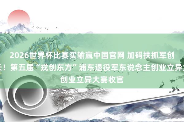2026世界杯比赛买输赢中国官网 加码扶抓军创企业成长！第五届“戎创东方”浦东退役军东说念主创业立异大赛收官