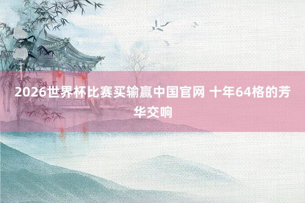 2026世界杯比赛买输赢中国官网 十年64格的芳华交响