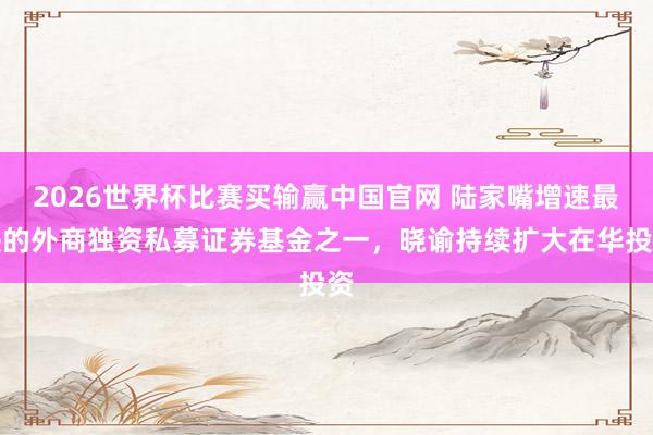 2026世界杯比赛买输赢中国官网 陆家嘴增速最快的外商独资私募证券基金之一，晓谕持续扩大在华投资