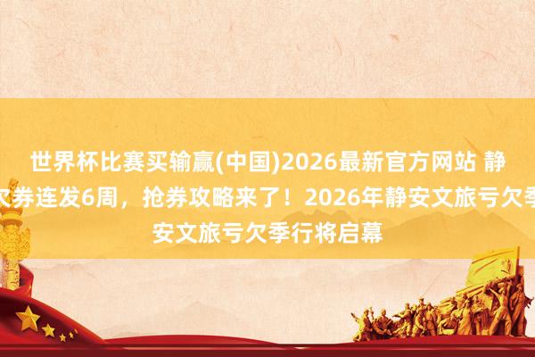 世界杯比赛买输赢(中国)2026最新官方网站 静安文旅亏欠券连发6周，抢券攻略来了！2026年静安文旅亏欠季行将启幕