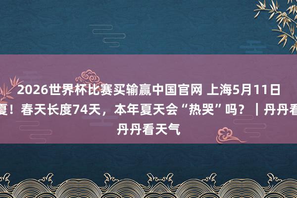2026世界杯比赛买输赢中国官网 上海5月11日已入夏！春天长度74天，本年夏天会“热哭”吗？｜丹丹看天气