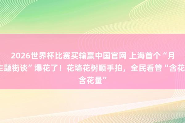 2026世界杯比赛买输赢中国官网 上海首个“月季主题街谈”爆花了！花墙花树顺手拍，全民看管“含花量”
