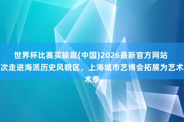 世界杯比赛买输赢(中国)2026最新官方网站 初次走进海派历史风貌区，上海城市艺博会拓展为艺术季