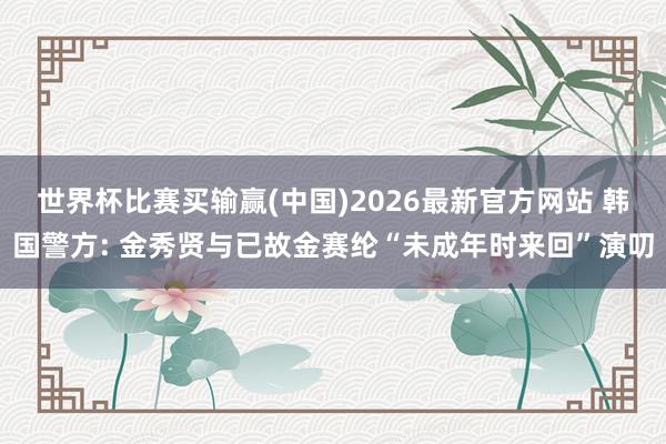 世界杯比赛买输赢(中国)2026最新官方网站 韩国警方: 金秀贤与已故金赛纶“未成年时来回”演叨