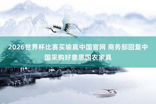 2026世界杯比赛买输赢中国官网 商务部回复中国采购好意思国农家具