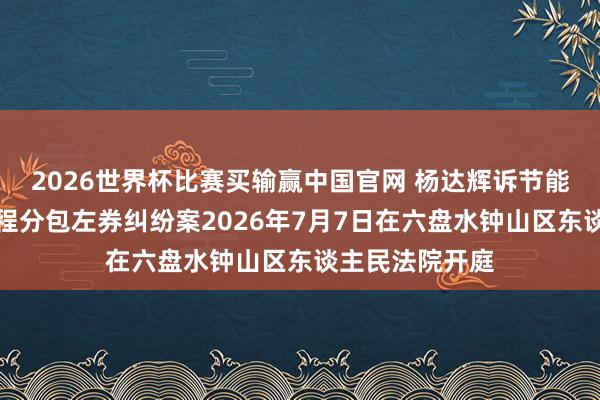 2026世界杯比赛买输赢中国官网 杨达辉诉节能英杰等建设工程分包左券纠纷案2026年7月7日在六盘水钟山区东谈主民法院开庭