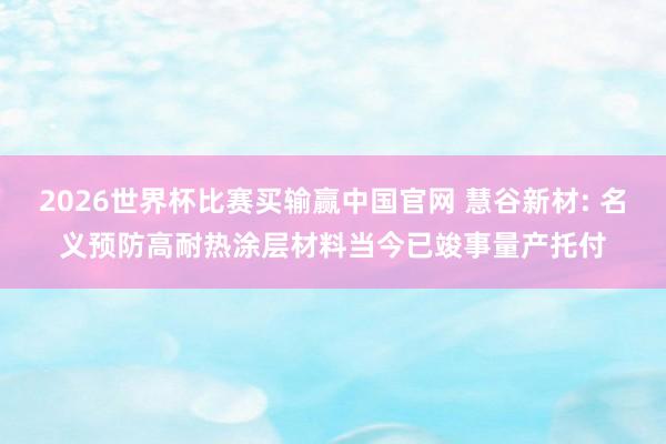 2026世界杯比赛买输赢中国官网 慧谷新材: 名义预防高耐热涂层材料当今已竣事量产托付