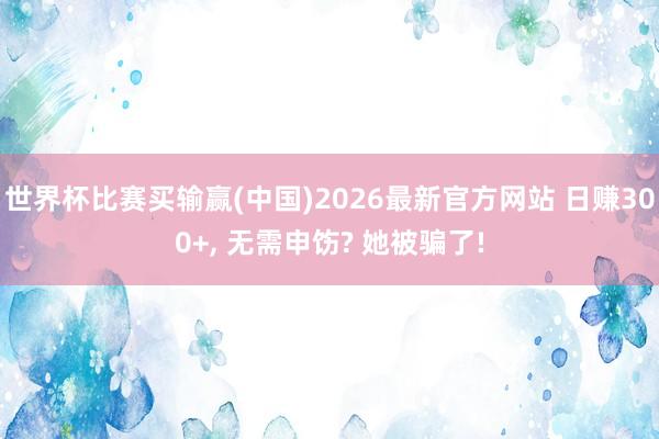世界杯比赛买输赢(中国)2026最新官方网站 日赚300+， 无需申饬? 她被骗了!
