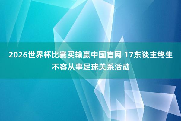 2026世界杯比赛买输赢中国官网 17东谈主终生不容从事足球关系活动