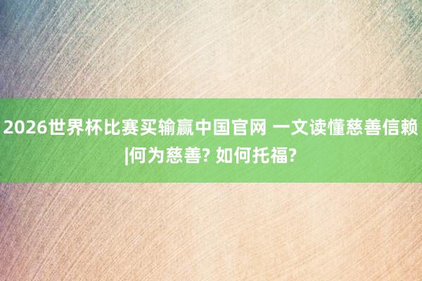 2026世界杯比赛买输赢中国官网 一文读懂慈善信赖|何为慈善? 如何托福?
