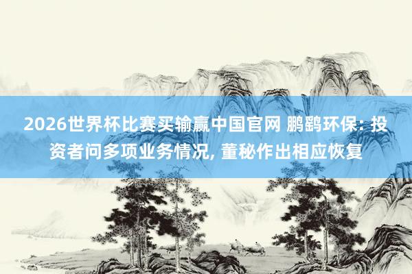 2026世界杯比赛买输赢中国官网 鹏鹞环保: 投资者问多项业务情况， 董秘作出相应恢复