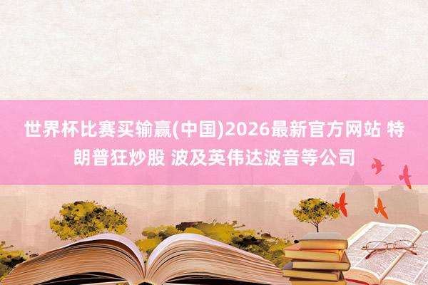 世界杯比赛买输赢(中国)2026最新官方网站 特朗普狂炒股 波及英伟达波音等公司
