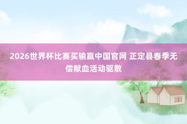 2026世界杯比赛买输赢中国官网 正定县春季无偿献血活动驱散