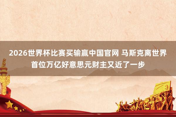 2026世界杯比赛买输赢中国官网 马斯克离世界首位万亿好意思元财主又近了一步