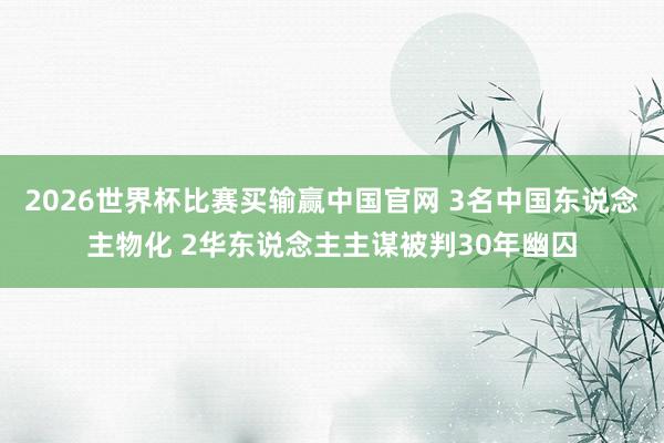 2026世界杯比赛买输赢中国官网 3名中国东说念主物化 2华东说念主主谋被判30年幽囚