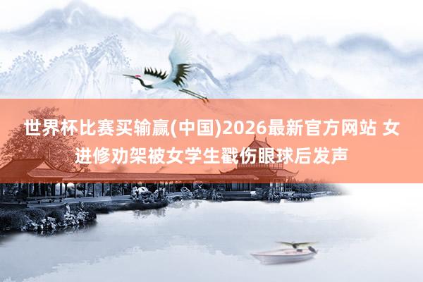 世界杯比赛买输赢(中国)2026最新官方网站 女进修劝架被女学生戳伤眼球后发声