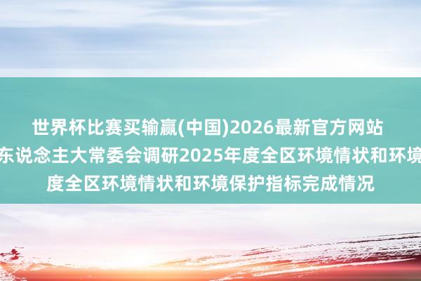 世界杯比赛买输赢(中国)2026最新官方网站 陕西铜川市耀州区东说念主大常委会调研2025年度全区环境情状和环境保护指标完成情况