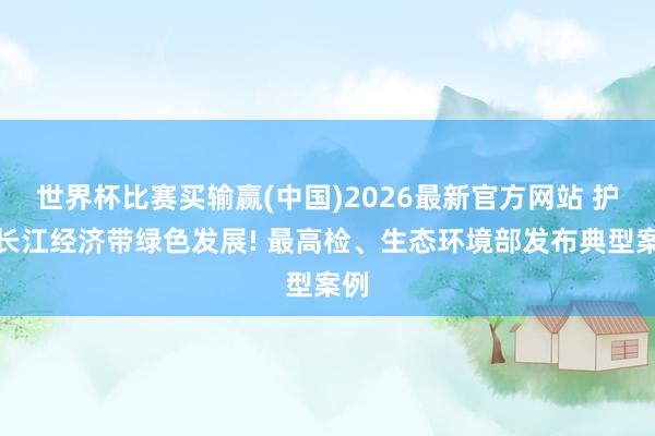 世界杯比赛买输赢(中国)2026最新官方网站 护航长江经济带绿色发展! 最高检、生态环境部发布典型案例
