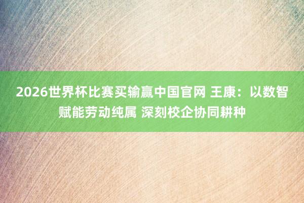 2026世界杯比赛买输赢中国官网 王康：以数智赋能劳动纯属 深刻校企协同耕种