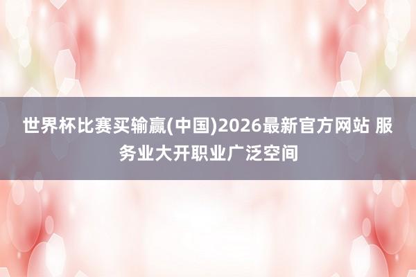 世界杯比赛买输赢(中国)2026最新官方网站 服务业大开职业广泛空间