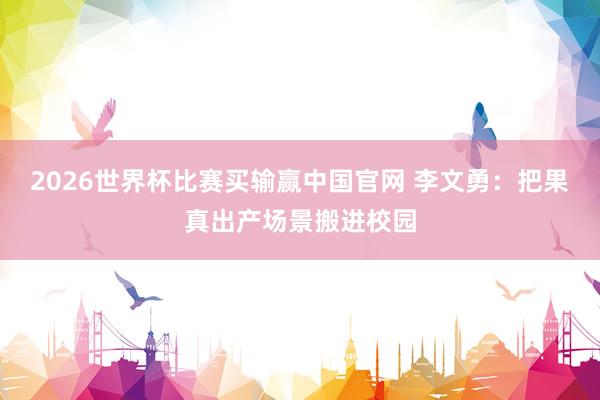 2026世界杯比赛买输赢中国官网 李文勇：把果真出产场景搬进校园