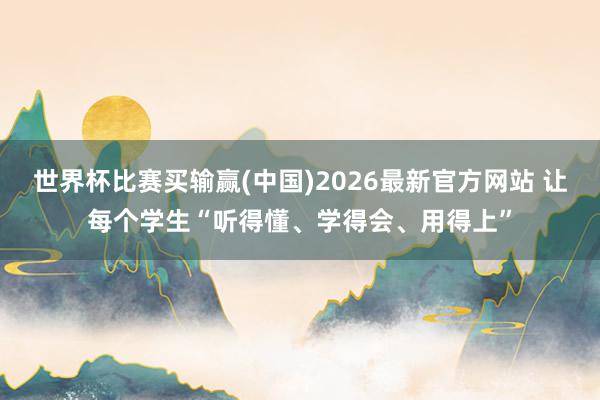 世界杯比赛买输赢(中国)2026最新官方网站 让每个学生“听得懂、学得会、用得上”