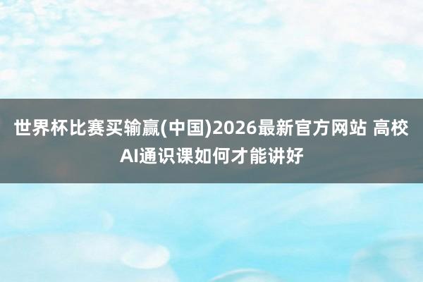 世界杯比赛买输赢(中国)2026最新官方网站 高校AI通识课如何才能讲好