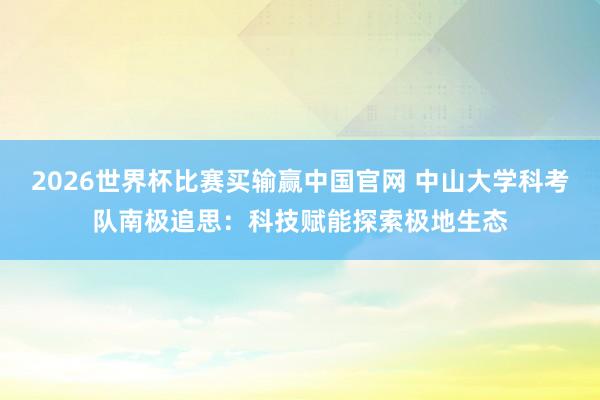 2026世界杯比赛买输赢中国官网 中山大学科考队南极追思：科技赋能探索极地生态