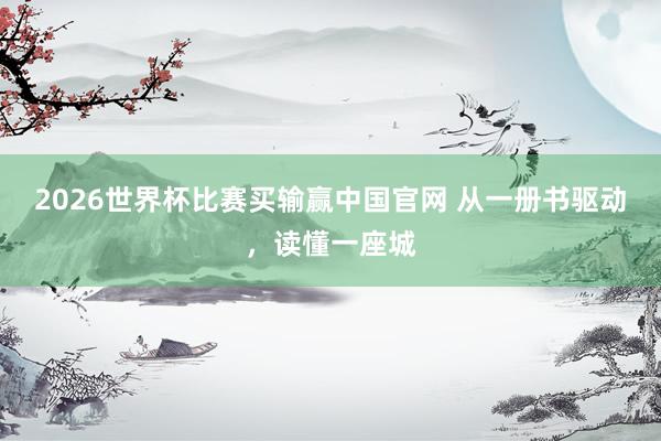 2026世界杯比赛买输赢中国官网 从一册书驱动，读懂一座城